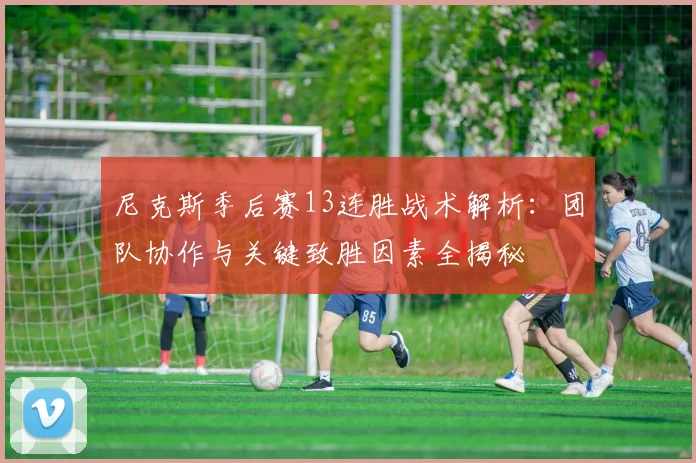 尼克斯季后赛13连胜战术解析：团队协作与关键致胜因素全揭秘