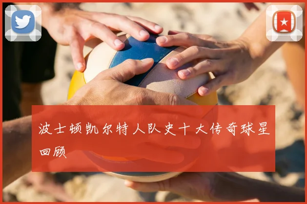波士顿凯尔特人队史十大传奇球星回顾