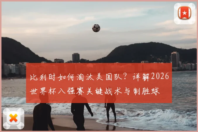 比利时如何淘汰美国队？详解2026世界杯八强赛关键战术与制胜球
