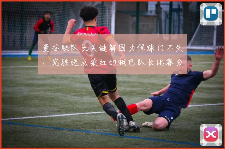 曼谷联队长关键解围力保球门不失,完胜送点染红的钢巴队长比赛分析