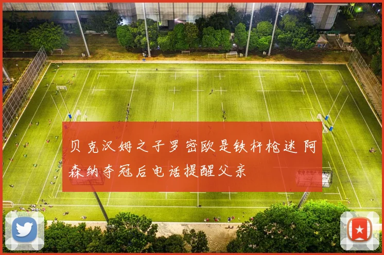 贝克汉姆之子罗密欧是铁杆枪迷 阿森纳夺冠后电话提醒父亲