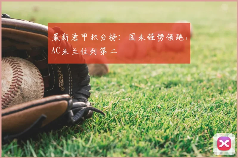 最新意甲积分榜：国米强势领跑，AC米兰位列第二