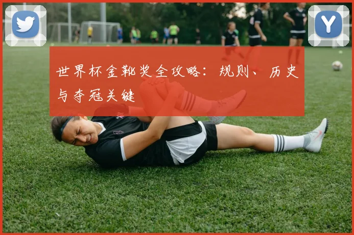 世界杯金靴奖全攻略：规则、历史与夺冠关键