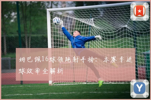 姆巴佩16球领跑射手榜：本赛季进球效率全解析