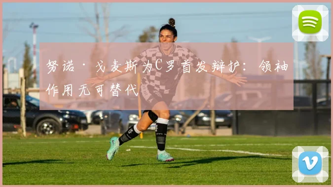 努诺·戈麦斯为C罗首发辩护：领袖作用无可替代