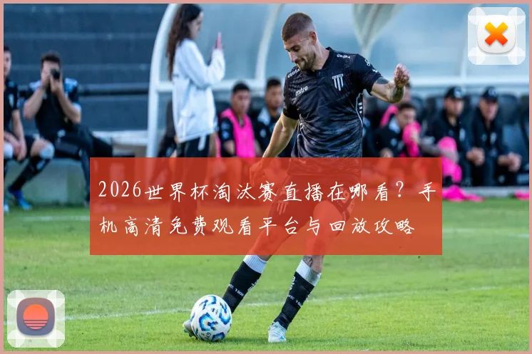 2026世界杯淘汰赛直播在哪看？手机高清免费观看平台与回放攻略