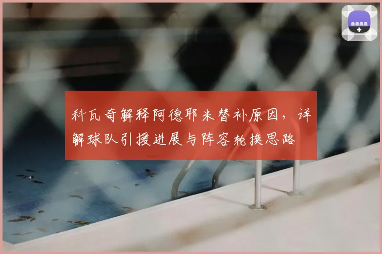 科瓦奇解释阿德耶米替补原因，详解球队引援进展与阵容轮换思路