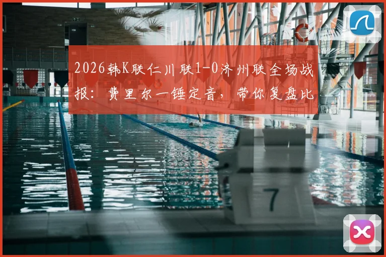 2026韩K联仁川联1-0济州联全场战报：费里尔一锤定音，带你复盘比赛关键数据与录像回放资源
