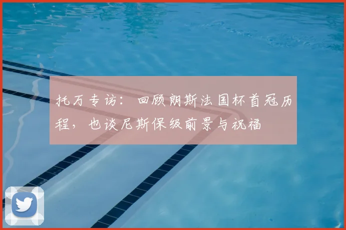 托万专访：回顾朗斯法国杯首冠历程，也谈尼斯保级前景与祝福