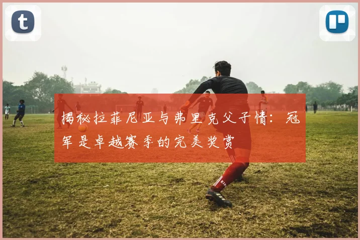 揭秘拉菲尼亚与弗里克父子情：冠军是卓越赛季的完美奖赏